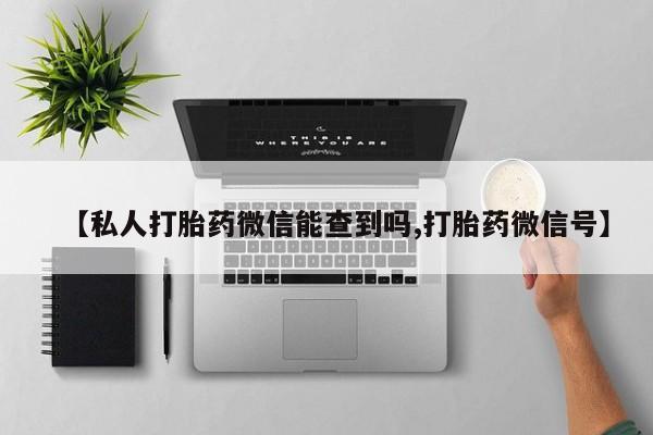 买打胎药私人联系方式【私人打胎药微信能查到吗,打胎药微信号】