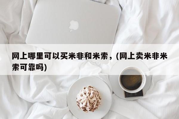 买打胎药私人联系方式网上哪里可以买米非和米索，(网上卖米非米索可靠吗)