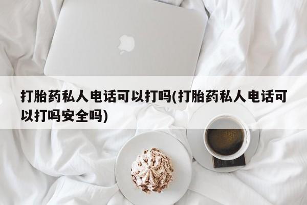 买打胎药私人联系方式打胎药私人电话可以打吗(打胎药私人电话可以打吗安全吗)