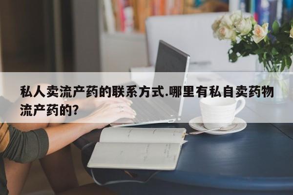 买打胎药私人联系方式私人卖流产药的联系方式.哪里有私自卖药物流产药的？