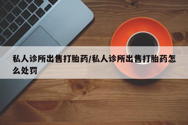 买打胎药私人联系方式私人诊所出售打胎药/私人诊所出售打胎药怎么处罚
