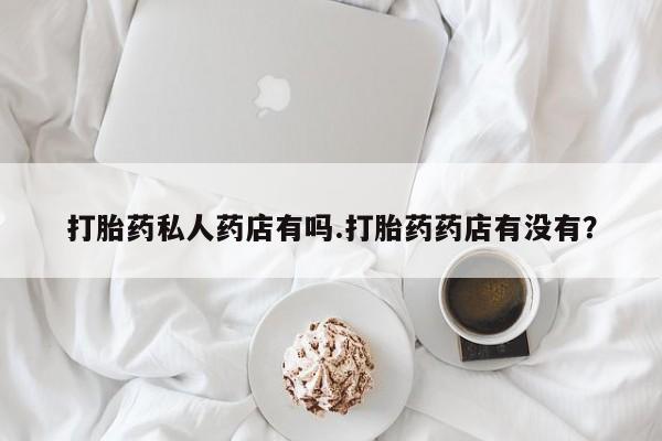 买打胎药私人联系方式打胎药私人药店有吗.打胎药药店有没有？