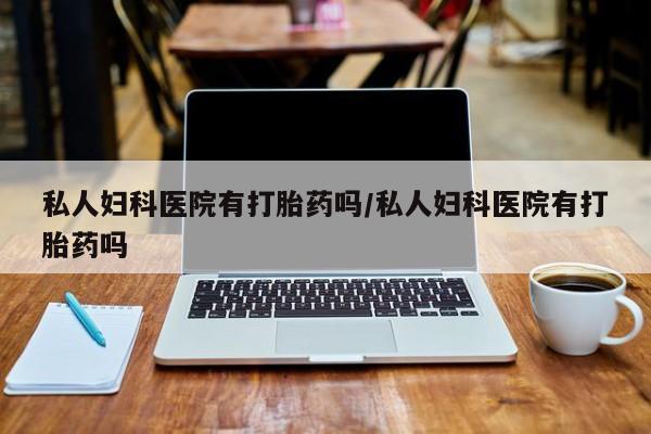 买打胎药私人联系方式私人妇科医院有打胎药吗/私人妇科医院有打胎药吗