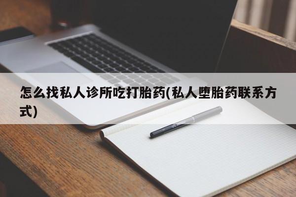 买打胎药私人联系方式怎么找私人诊所吃打胎药(私人堕胎药联系方式)