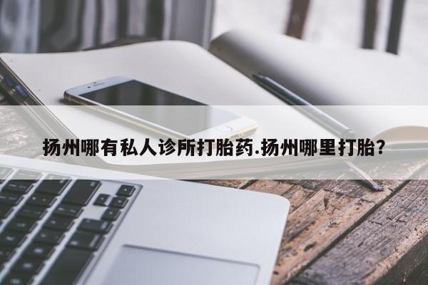 买打胎药私人联系方式扬州哪有私人诊所打胎药.扬州哪里打胎？