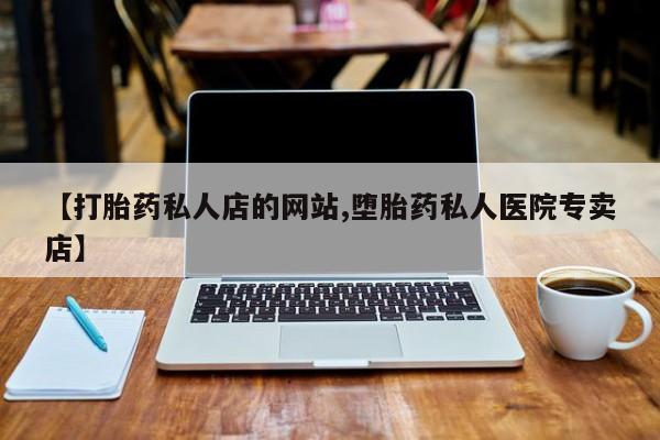 买打胎药私人联系方式【打胎药私人店的网站,堕胎药私人医院专卖店】