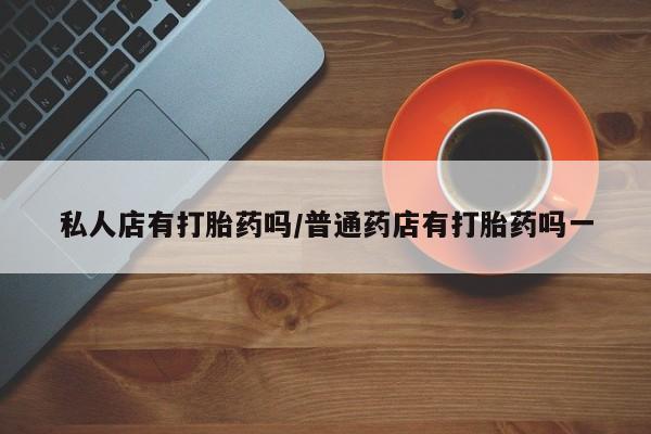 买打胎药私人联系方式私人店有打胎药吗/普通药店有打胎药吗一