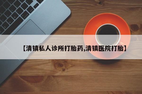 买打胎药私人联系方式【清镇私人诊所打胎药,清镇医院打胎】