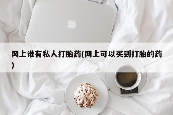 买打胎药私人联系方式网上谁有私人打胎药(网上可以买到打胎的药)