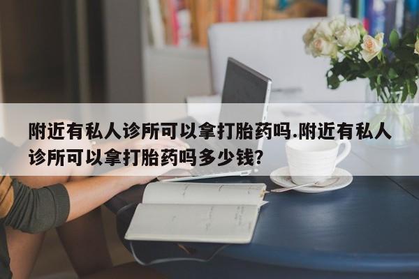 买打胎药私人联系方式附近有私人诊所可以拿打胎药吗.附近有私人诊所可以拿打胎药吗多少钱？