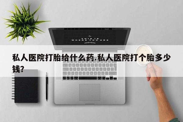 买打胎药私人联系方式私人医院打胎给什么药.私人医院打个胎多少钱？