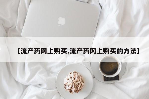 买打胎药私人联系方式【流产药网上购买,流产药网上购买的方法】