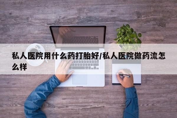 买打胎药私人联系方式私人医院用什么药打胎好/私人医院做药流怎么样