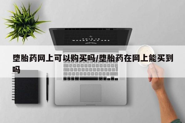 买打胎药私人联系方式堕胎药网上可以购买吗/堕胎药在网上能买到吗