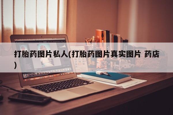 买打胎药私人联系方式打胎药图片私人(打胎药图片真实图片 药店)