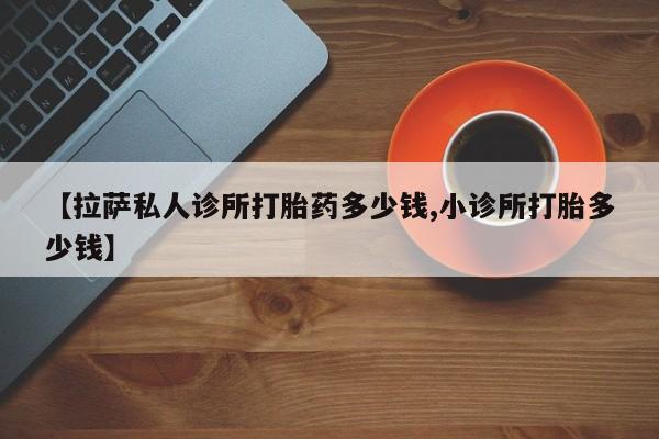 买打胎药私人联系方式【拉萨私人诊所打胎药多少钱,小诊所打胎多少钱】