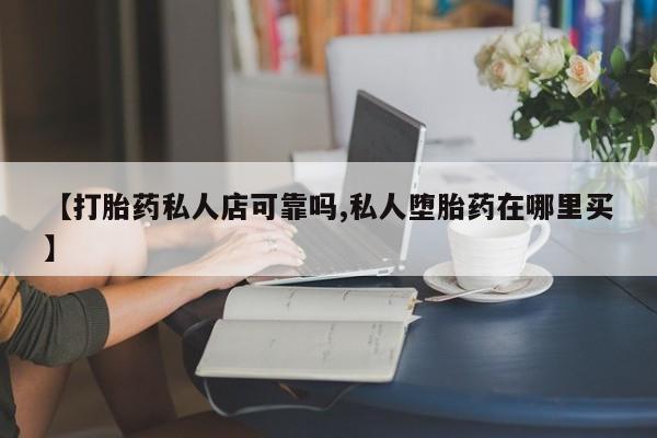 买打胎药私人联系方式【打胎药私人店可靠吗,私人堕胎药在哪里买】