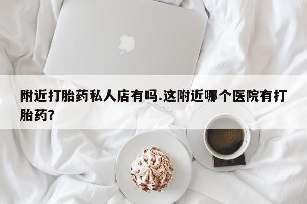 买打胎药私人联系方式附近打胎药私人店有吗.这附近哪个医院有打胎药？
