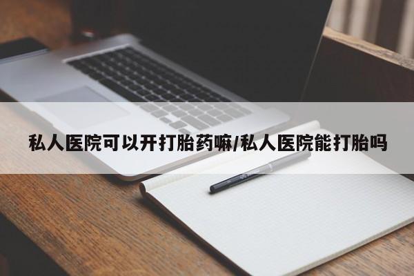 买打胎药私人联系方式私人医院可以开打胎药嘛/私人医院能打胎吗