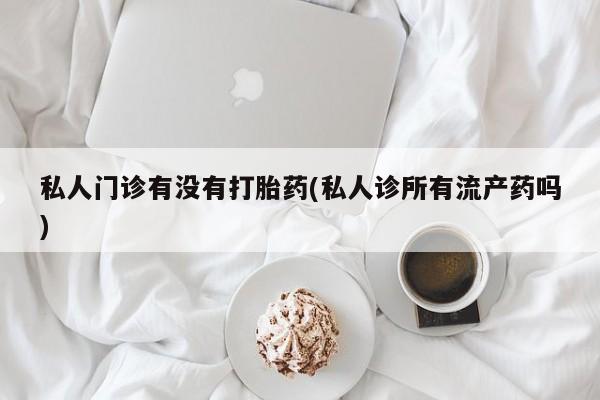 买打胎药私人联系方式私人门诊有没有打胎药(私人诊所有流产药吗)