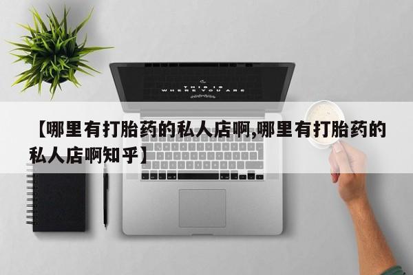 买打胎药私人联系方式【哪里有打胎药的私人店啊,哪里有打胎药的私人店啊知乎】