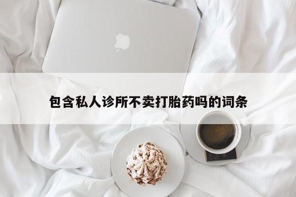 买打胎药私人联系方式包含私人诊所不卖打胎药吗的词条