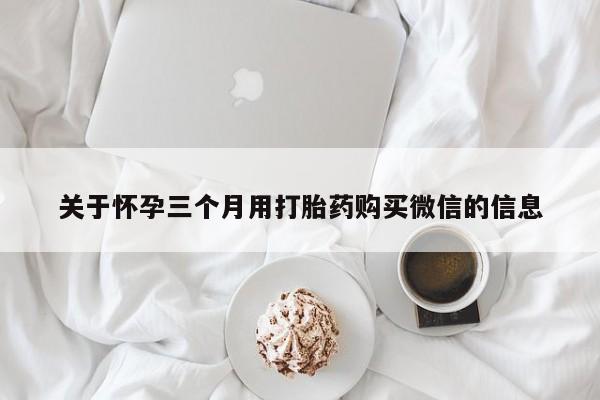 买打胎药私人联系方式关于怀孕三个月用打胎药购买微信的信息