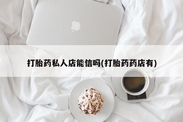 买打胎药私人联系方式打胎药私人店能信吗(打胎药药店有)