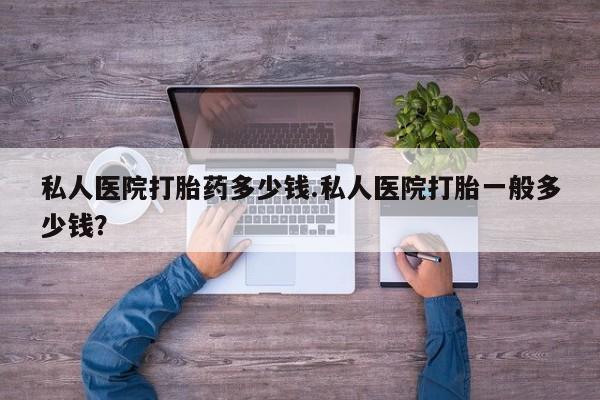 买打胎药私人联系方式私人医院打胎药多少钱.私人医院打胎一般多少钱？