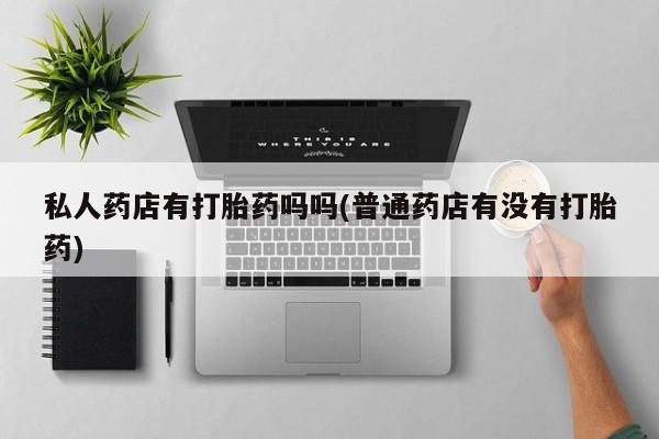 买打胎药私人联系方式私人药店有打胎药吗吗(普通药店有没有打胎药)