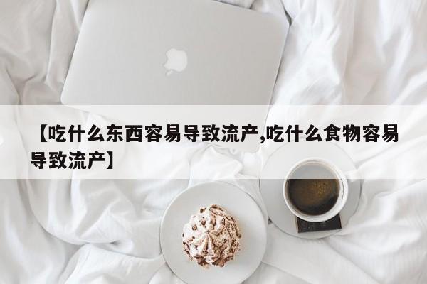 买打胎药私人联系方式【吃什么东西容易导致流产,吃什么食物容易导致流产】