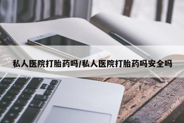 买打胎药私人联系方式私人医院打胎药吗/私人医院打胎药吗安全吗