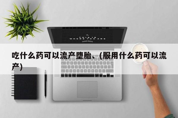 买打胎药私人联系方式吃什么药可以流产堕胎、(服用什么药可以流产)