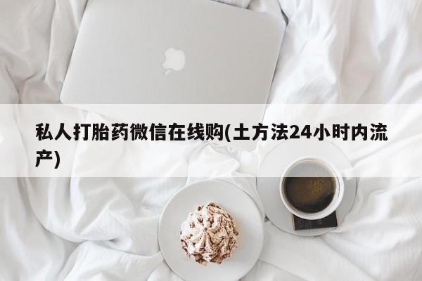 买打胎药私人联系方式私人打胎药微信在线购(土方法24小时内流产)
