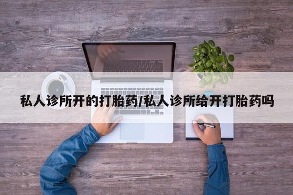 买打胎药私人联系方式私人诊所开的打胎药/私人诊所给开打胎药吗