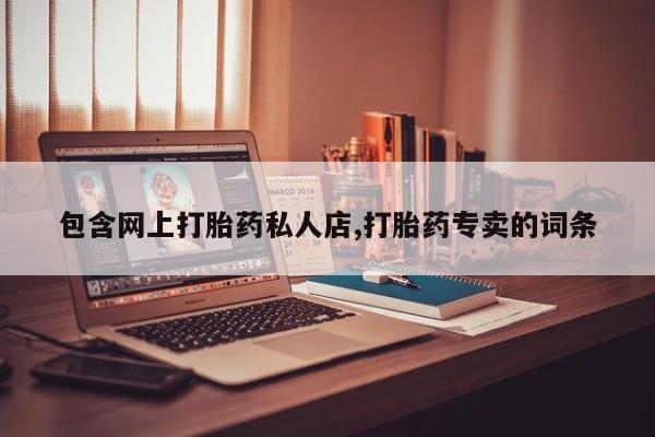 买打胎药私人联系方式包含网上打胎药私人店,打胎药专卖的词条