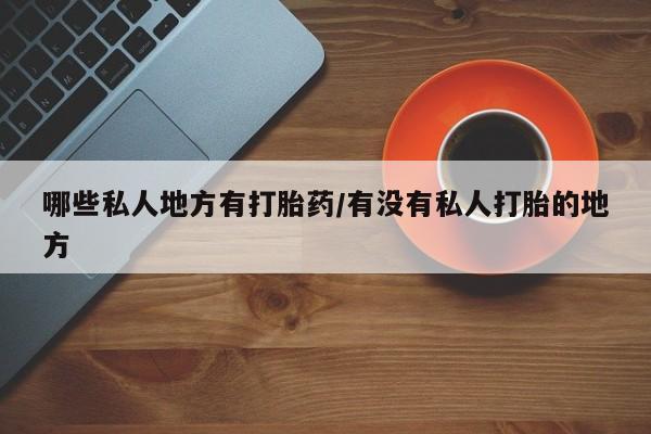 买打胎药私人联系方式哪些私人地方有打胎药/有没有私人打胎的地方