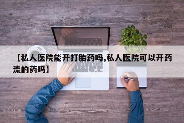 买打胎药私人联系方式【私人医院能开打胎药吗,私人医院可以开药流的药吗】