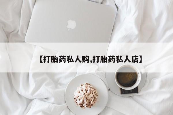 买打胎药私人联系方式【打胎药私人购,打胎药私人店】