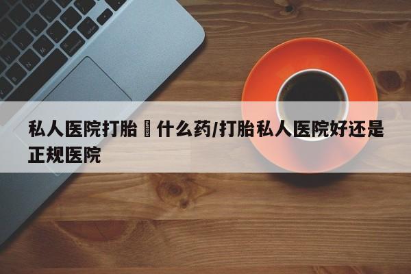 买打胎药私人联系方式私人医院打胎給什么药/打胎私人医院好还是正规医院