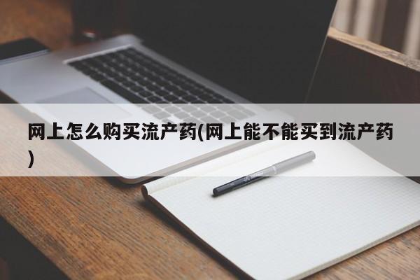 买打胎药私人联系方式网上怎么购买流产药(网上能不能买到流产药)