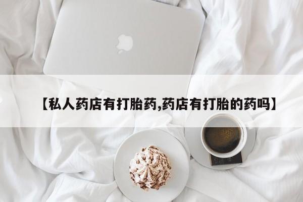 买打胎药私人联系方式【私人药店有打胎药,药店有打胎的药吗】