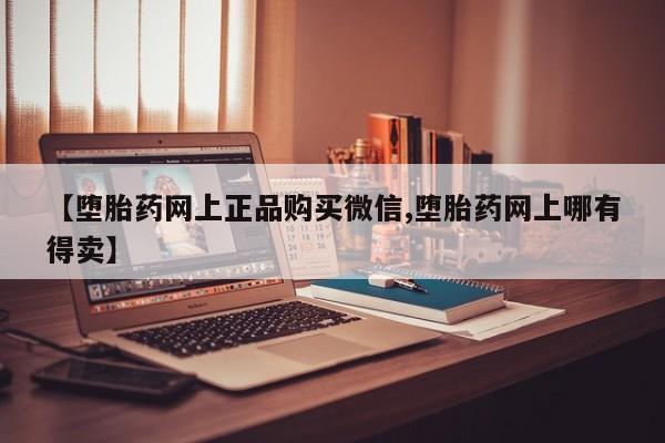 买打胎药私人联系方式【堕胎药网上正品购买微信,堕胎药网上哪有得卖】