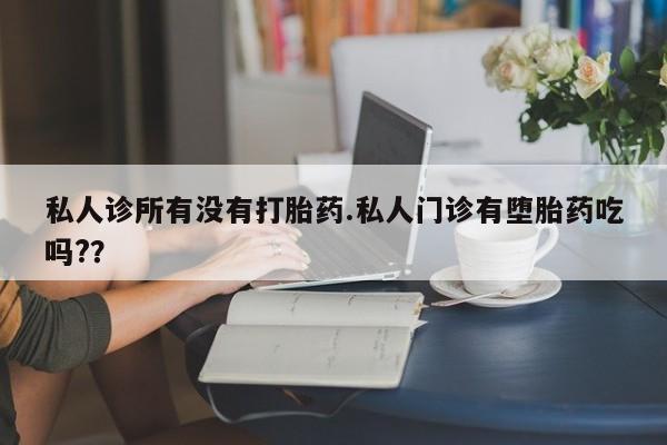 买打胎药私人联系方式私人诊所有没有打胎药.私人门诊有堕胎药吃吗?？