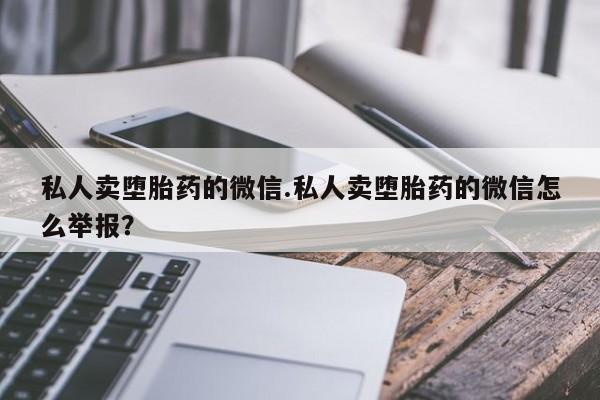 买打胎药私人联系方式私人卖堕胎药的微信.私人卖堕胎药的微信怎么举报？